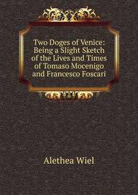 Two Doges of Venice: Being a Slight Sketch of the Lives and Times of Tomaso Mocenigo and Francesco Foscari