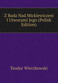 Z Bada Nad Mickiewiczem I Utworami Jego (Polish Edition)