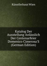 Katalog Der Ausstellung Anl?sslich Der Centenarfeier Domenico Cimerosa'S (German Edition)