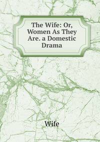 The Wife: Or, Women As They Are. a Domestic Drama