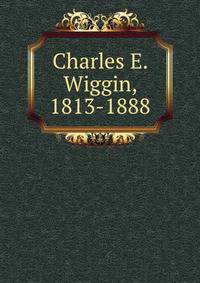 Charles E. Wiggin, 1813-1888