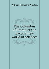 The Columbus of literature; or, Bacon's new world of sciences
