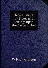Hermes stella; or, Notes and jottings upon the Bacon cipher