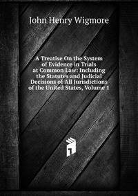 A Treatise On the System of Evidence in Trials at Common Law: Including the Statutes and Judicial Decisions of All Jurisdictions of the United States, Volume 1