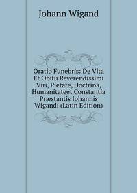 Oratio Funebris: De Vita Et Obitu Reverendissimi Viri, Pietate, Doctrina, Humanitateet Constantia Pr?stantis Iohannis Wigandi (Latin Edition)