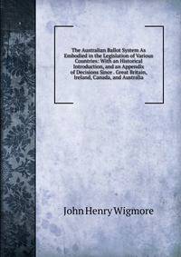 The Australian Ballot System As Embodied in the Legislation of Various Countries: With an Historical Introduction, and an Appendix of Decisions Since . Great Britain, Ireland, Canada, and Australia
