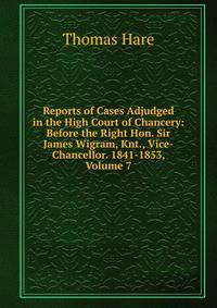 Reports of Cases Adjudged in the High Court of Chancery: Before the Right Hon. Sir James Wigram, Knt., Vice-Chancellor. 1841-1853, Volume 7