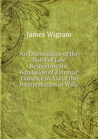 An Examination of the Rules of Law Respecting the Admission of Extrinsic Evidence in Aid of the Interpretation of Wills