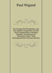 Das Femgericht Westphalens, Aus Den Quellen Dargestellt Und Mit Noch Ungedruckten Urkunden Erlautert: Ein Beitrag Zur Deutschen Staats- Und Rechtsgeschichte (German Edition)