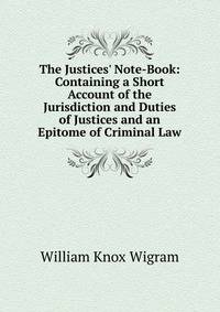 The Justices' Note-Book: Containing a Short Account of the Jurisdiction and Duties of Justices and an Epitome of Criminal Law