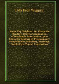 Know Thy Neighbor; Or, Character Reading: Being a Compilation of Invaluable Information Upon Character Reading by Physiognomy, Temperament, Palmistry, Astrology, Graphology, Thumb Impressions .