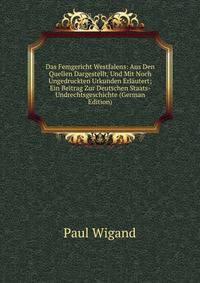 Das Femgericht Westfalens: Aus Den Quellen Dargestellt, Und Mit Noch Ungedruckten Urkunden Erlautert; Ein Beitrag Zur Deutschen Staats- Undrechtsgeschichte (German Edition)