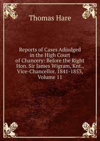 Reports of Cases Adjudged in the High Court of Chancery: Before the Right Hon. Sir James Wigram, Knt., Vice-Chancellor. 1841-1853, Volume 11