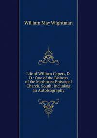 Life of William Capers, D.D.: One of the Bishops of the Methodist Episcopal Church, South; Including an Autobiography
