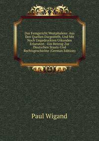 Das Femgericht Westphalens: Aus Den Quellen Dargestellt, Und Mit Noch Ungedruckten Urkunden Erlaeutert : Ein Beitrag Zur Deutschen Staats-Und Rechtsgeschichte (German Edition)