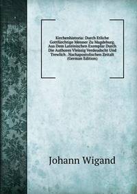 Kirchenhistoria: Durch Etliche Gottfurchtige Menner Zu Magdeburg. Aus Dem Lateinischen Exemplar Durch Die Authores Vleissig Verdeudscht Und Trewlich . Nachapostolischen Zeitalt (German Edition)