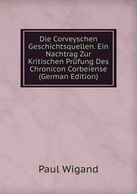 Die Corveyschen Geschichtsquellen. Ein Nachtrag Zur Kritischen Prufung Des Chronicon Corbeiense (German Edition)