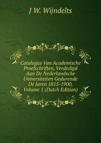 Catalogus Van Academische Proefschriften, Verdedigd Aan De Nederlandsche Universiteiten Gedurende De Jaren 1815-1900, Volume 1 (Dutch Edition)