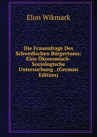 Die Frauenfrage Des Schwedischen Burgertums: Eine Okonomisch-Soziologische Untersuchung . (German Edition)