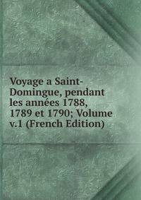 Voyage a Saint-Domingue, pendant les annees 1788, 1789 et 1790; Volume v.1 (French Edition)