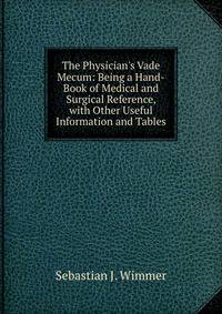 The Physician's Vade Mecum: Being a Hand-Book of Medical and Surgical Reference, with Other Useful Information and Tables