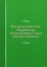 Die Jahrbucher Von Magdeburg: Chronographus Saxo (German Edition)