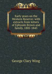 Early years on the Western Reserve: with extracts from letters of Ephraim Brown and family, 1805-1845