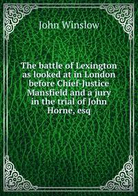 The battle of Lexington as looked at in London before Chief-Justice Mansfield and a jury in the trial of John Horne, esq.