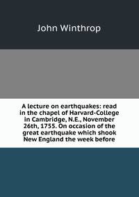A lecture on earthquakes: read in the chapel of Harvard-College in Cambridge, N.E., November 26th, 1755. On occasion of the great earthquake which shook New England the week before