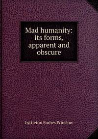 Mad humanity: its forms, apparent and obscure