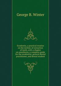 Exodontia, a practical treatise on the technic of extraction of teeth, with a chapter on anesthesia; a complete guide for the exodontist, general dental practitioner, and dental student