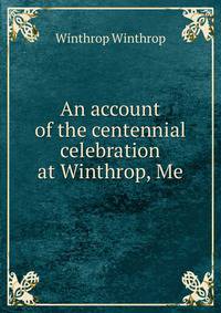 An account of the centennial celebration at Winthrop, Me.