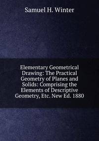 Elementary Geometrical Drawing: The Practical Geometry of Planes and Solids: Comprising the Elements of Descriptive Geometry, Etc. New Ed. 1880