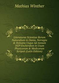 Literaturae Scientiae Rerum Naturalium in Dania, Norvegia &amp; Holsatia Usque Ad Annum 1829 Enchiridion in Usum Physicorum &amp; Medicorum Scripsit (Latin Edition)