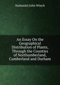 An Essay On the Geographical Distribution of Plants, Through the Counties of Northumberland, Cumberland and Durham