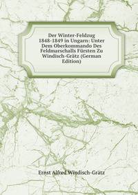 Der Winter-Feldzug 1848-1849 in Ungarn: Unter Dem Oberkommando Des Feldmarschalls Fursten Zu Windisch-Gratz (German Edition)