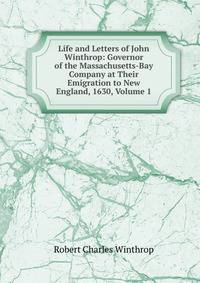 Life and Letters of John Winthrop: Governor of the Massachusetts-Bay Company at Their Emigration to New England, 1630, Volume 1
