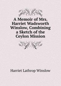 A Memoir of Mrs. Harriet Wadsworth Winslow, Combining a Sketch of the Ceylon Mission