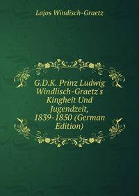 G.D.K. Prinz Ludwig Windlisch-Graetz's Kingheit Und Jugendzeit, 1839-1850 (German Edition)