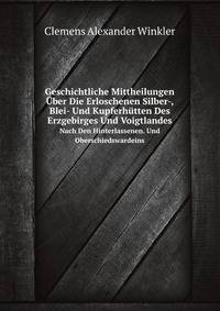 Geschichtliche Mittheilungen ber Die Erloschenen Silber-, Blei- Und Kupferhtten Des Erzgebirges Und Voigtlandes. Nach Den Hinterlassenen. Und Oberschiedswardeins