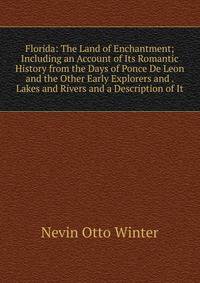 Florida: The Land of Enchantment; Including an Account of Its Romantic History from the Days of Ponce De Leon and the Other Early Explorers and . Lakes and Rivers and a Description of It