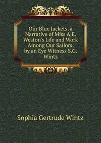 Our Blue Jackets, a Narrative of Miss A.E. Weston's Life and Work Among Our Sailors, by an Eye Witness S.G. Wintz.