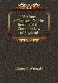 Maximes of Reason: Or, the Reason of the Common Law of England