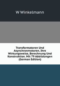 Transformatoren Und Asynchronmotoren. Ihre Wirkungsweise, Berechnung Und Konstruktion. Mit 79 Abbildungen (German Edition)