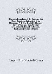 Discours Dans Lequel On Examine Les Deux Questions Suivantes: 1. Un Monarque A-T-Il Le Droit De Changer De Son Chef Une Constitution Evidemment . Suivi D Reflexions Pratiques (French Edition)