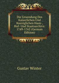 Die Gruendung Des Kaiserlichen Und Koeniglichen Haus-, Hof- Und Staatsarchivs: 1749-1762 (German Edition)
