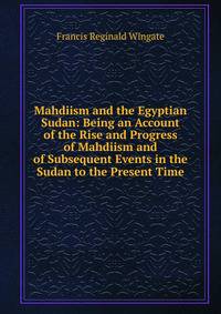 Mahdiism and the Egyptian Sudan: Being an Account of the Rise and Progress of Mahdiism and of Subsequent Events in the Sudan to the Present Time