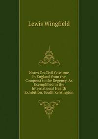 Notes On Civil Costume in England from the Conquest to the Regency. As Exemplified in the International Health Exhibition, South Kensington