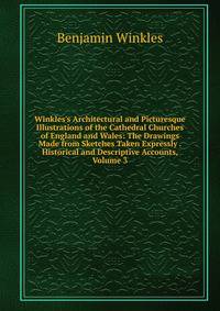 Winkles's Architectural and Picturesque Illustrations of the Cathedral Churches of England and Wales: The Drawings Made from Sketches Taken Expressly . Historical and Descriptive Accounts, Volume 3