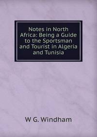 Notes in North Africa: Being a Guide to the Sportsman and Tourist in Algeria and Tunisia